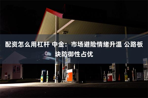 配资怎么用杠杆 中金：市场避险情绪升温 公路板块防御性占优