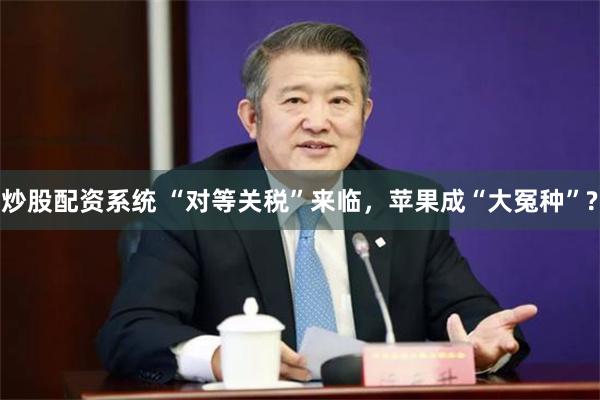 炒股配资系统 “对等关税”来临，苹果成“大冤种”?