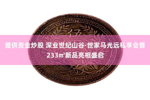 提供资金炒股 深业世纪山谷·世家马光远私享会暨233㎡新品亮相盛启