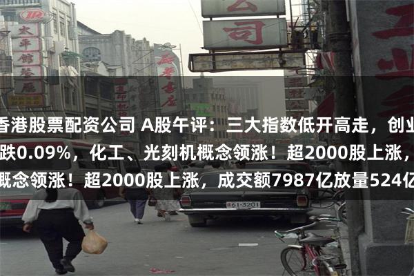 香港股票配资公司 A股午评：三大指数低开高走，创业板指涨0.49%北证50跌0.09%，化工、光刻机概念领涨！超2000股上涨，成交额7987亿放量524亿