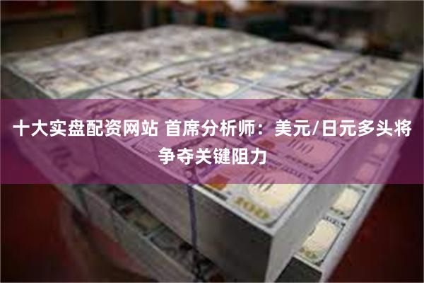 十大实盘配资网站 首席分析师：美元/日元多头将争夺关键阻力