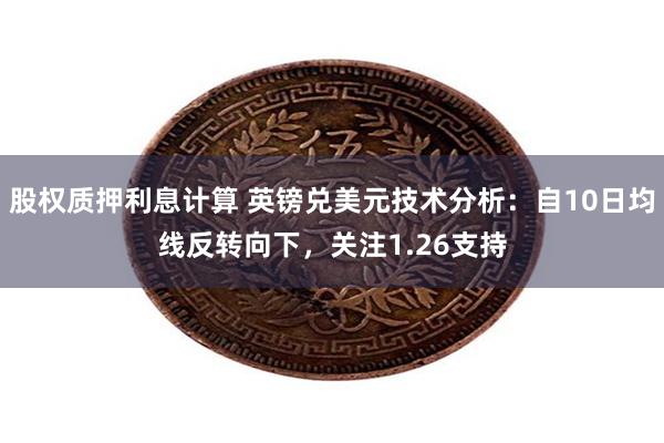 股权质押利息计算 英镑兑美元技术分析：自10日均线反转向下，关注1.26支持