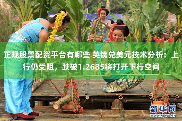正规股票配资平台有哪些 英镑兑美元技术分析：上行仍受阻，跌破1.2685将打开下行空间