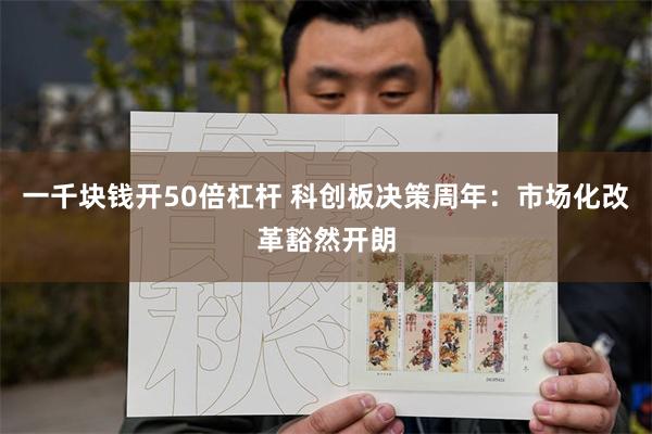 一千块钱开50倍杠杆 科创板决策周年：市场化改革豁然开朗