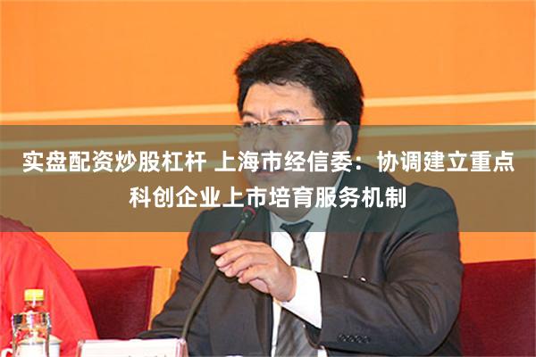 实盘配资炒股杠杆 上海市经信委：协调建立重点科创企业上市培育服务机制