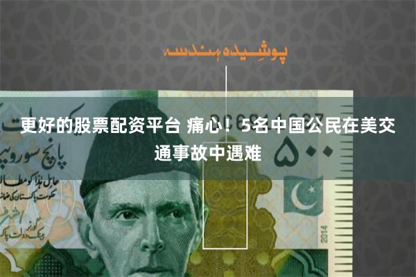 更好的股票配资平台 痛心！5名中国公民在美交通事故中遇难