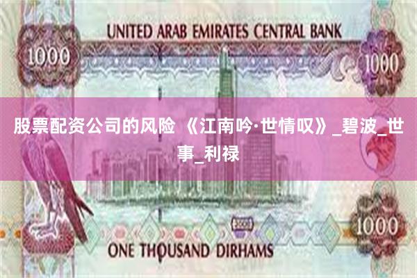 股票配资公司的风险 《江南吟·世情叹》_碧波_世事_利禄