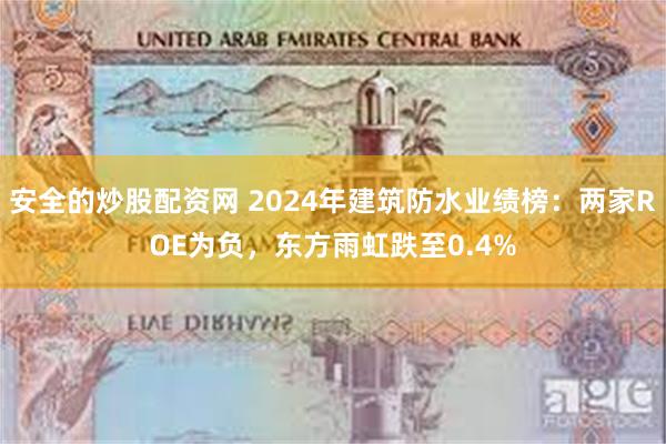 安全的炒股配资网 2024年建筑防水业绩榜：两家ROE为负，东方雨虹跌至0.4%