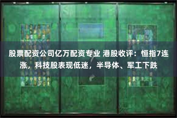 股票配资公司亿万配资专业 港股收评：恒指7连涨，科技股表现低迷，半导体、军工下跌