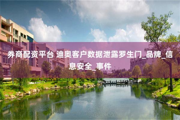 券商配资平台 迪奥客户数据泄露罗生门_品牌_信息安全_事件
