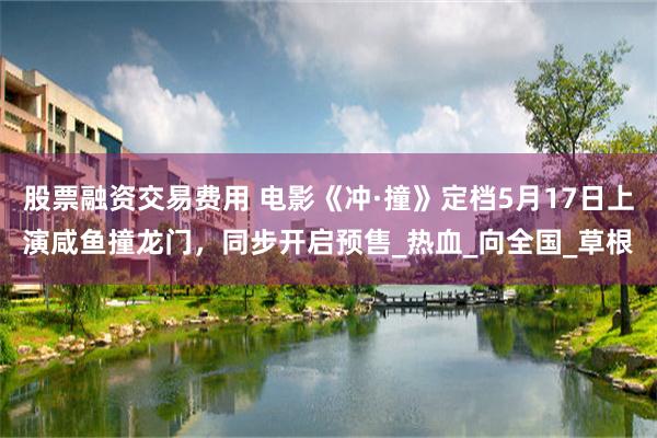 股票融资交易费用 电影《冲·撞》定档5月17日上演咸鱼撞龙门，同步开启预售_热血_向全国_草根