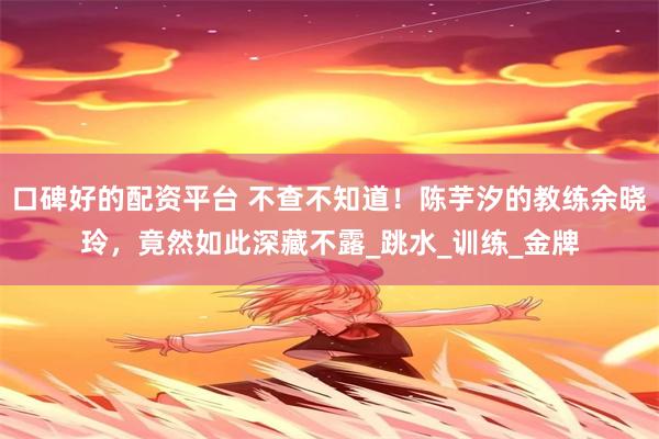 口碑好的配资平台 不查不知道！陈芋汐的教练余晓玲，竟然如此深藏不露_跳水_训练_金牌