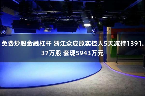 免费炒股金融杠杆 浙江众成原实控人5天减持1391.37万股 套现5943万元