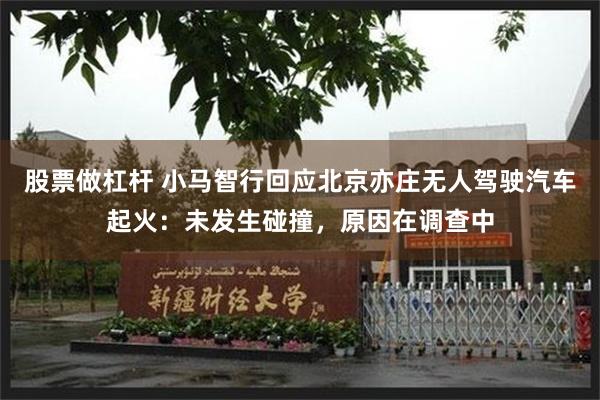 股票做杠杆 小马智行回应北京亦庄无人驾驶汽车起火：未发生碰撞，原因在调查中