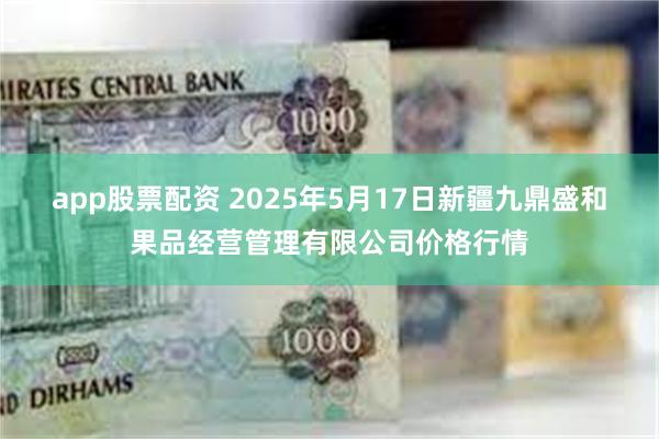 app股票配资 2025年5月17日新疆九鼎盛和果品经营管理有限公司价格行情
