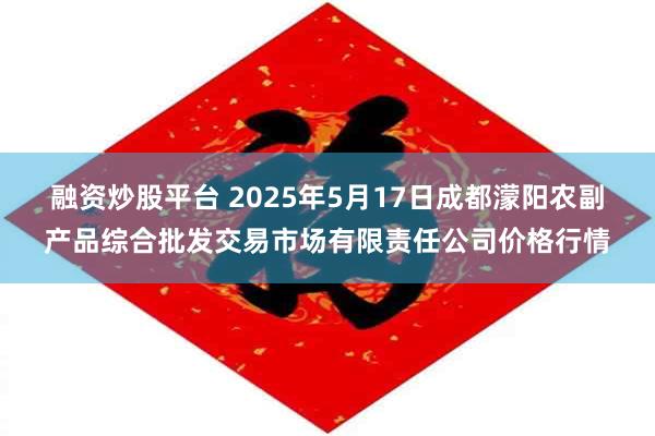 融资炒股平台 2025年5月17日成都濛阳农副产品综合批发交易市场有限责任公司价格行情