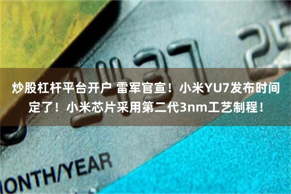 炒股杠杆平台开户 雷军官宣！小米YU7发布时间定了！小米芯片采用第二代3nm工艺制程！