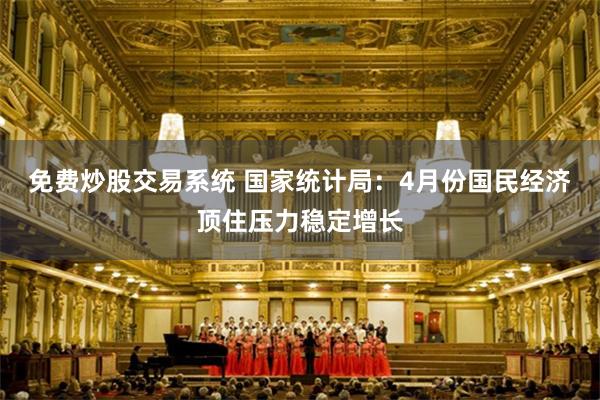 免费炒股交易系统 国家统计局：4月份国民经济顶住压力稳定增长