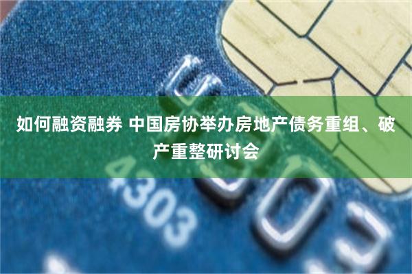 如何融资融券 中国房协举办房地产债务重组、破产重整研讨会