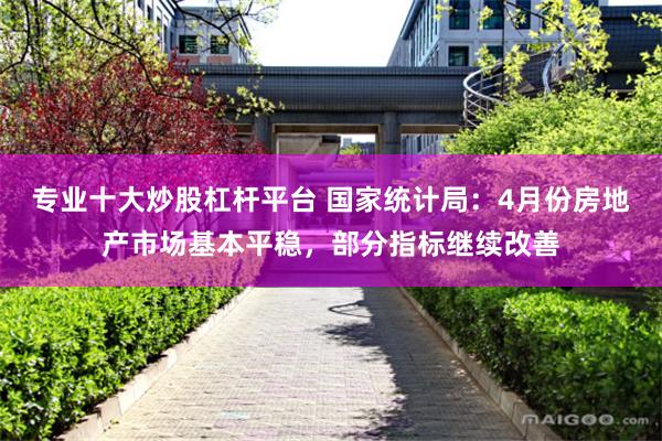 专业十大炒股杠杆平台 国家统计局：4月份房地产市场基本平稳，部分指标继续改善