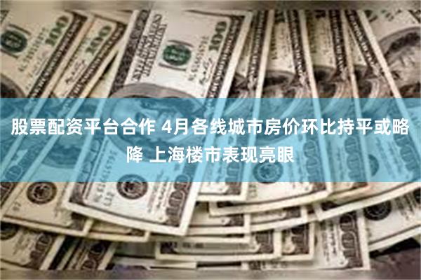 股票配资平台合作 4月各线城市房价环比持平或略降 上海楼市表现亮眼