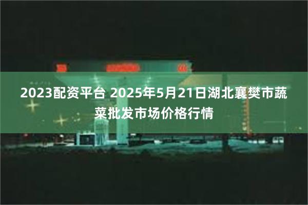 2023配资平台 2025年5月21日湖北襄樊市蔬菜批发市场价格行情