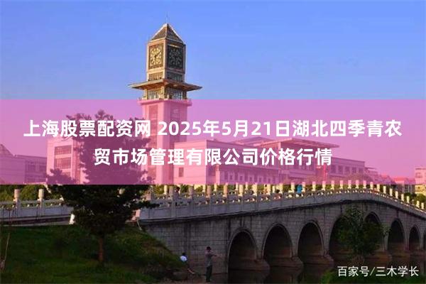 上海股票配资网 2025年5月21日湖北四季青农贸市场管理有限公司价格行情