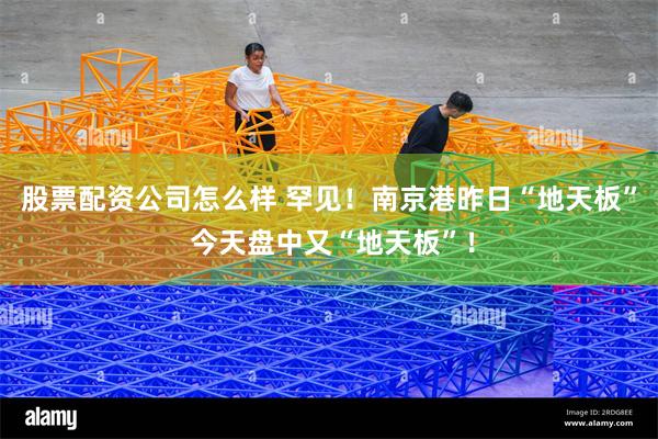 股票配资公司怎么样 罕见！南京港昨日“地天板” 今天盘中又“地天板”！