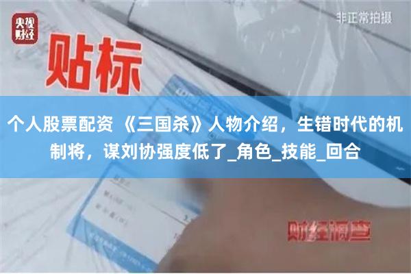 个人股票配资 《三国杀》人物介绍，生错时代的机制将，谋刘协强度低了_角色_技能_回合