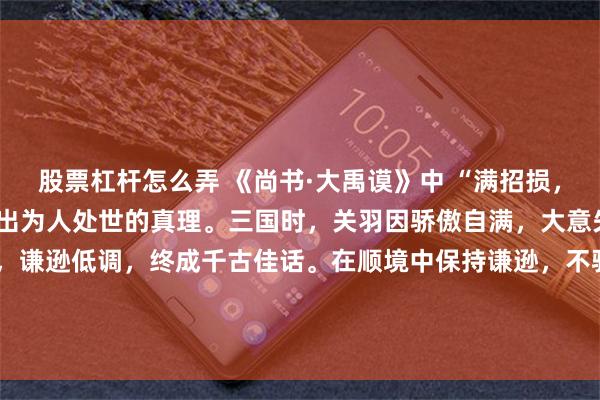 股票杠杆怎么弄 《尚书·大禹谟》中 “满招损，谦受益，时乃天道”，道出为人处世的真理。三国时，关羽因骄傲自满，大意失荆州；而张良辅佐刘邦，谦逊低调，终成千古佳话。在顺境中保持谦逊，不骄矜自满，才能避免固步自封，持续收获成长。\n\n更多古籍知识分享请点击→@善本古籍_金额_其它