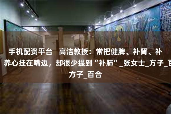 手机配资平台   高洁教授：常把健脾、补肾、补肝、养心挂在嘴边，却很少提到“补肺”_张女士_方子_百合