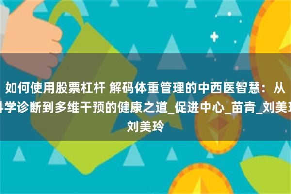 如何使用股票杠杆 解码体重管理的中西医智慧：从科学诊断到多维干预的健康之道_促进中心_苗青_刘美玲
