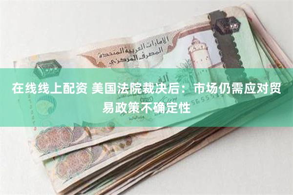 在线线上配资 美国法院裁决后：市场仍需应对贸易政策不确定性