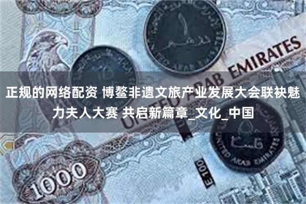 正规的网络配资 博鳌非遗文旅产业发展大会联袂魅力夫人大赛 共启新篇章_文化_中国