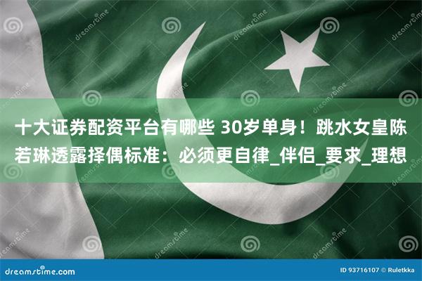 十大证券配资平台有哪些 30岁单身！跳水女皇陈若琳透露择偶标准：必须更自律_伴侣_要求_理想