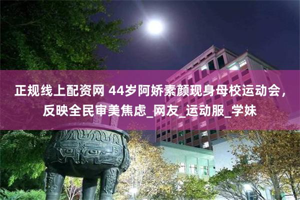 正规线上配资网 44岁阿娇素颜现身母校运动会，反映全民审美焦虑_网友_运动服_学妹