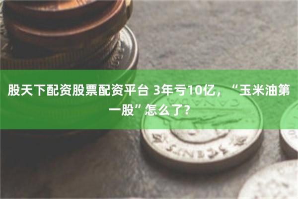 股天下配资股票配资平台 3年亏10亿，“玉米油第一股”怎么了？