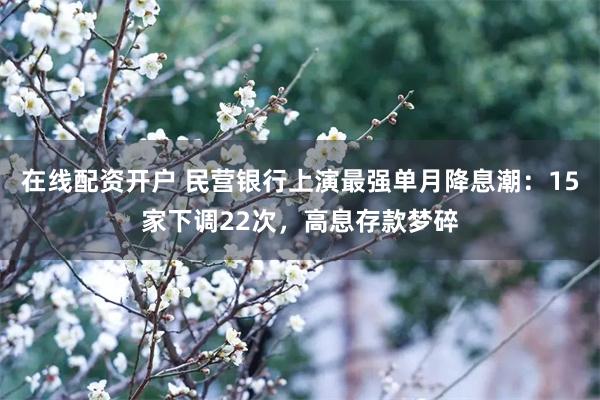 在线配资开户 民营银行上演最强单月降息潮：15家下调22次，高息存款梦碎