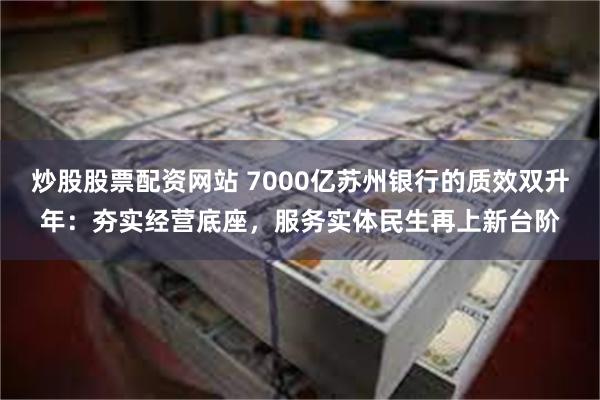 炒股股票配资网站 7000亿苏州银行的质效双升年：夯实经营底座，服务实体民生再上新台阶