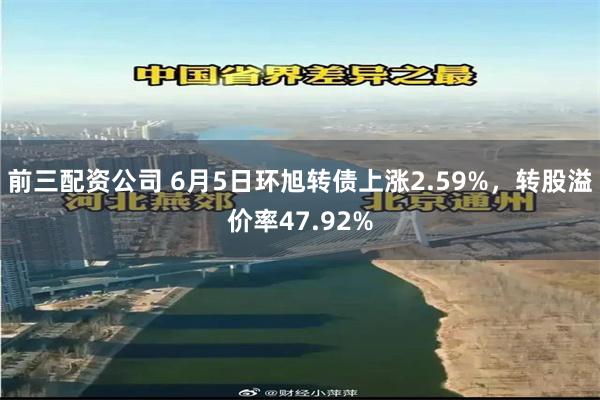 前三配资公司 6月5日环旭转债上涨2.59%，转股溢价率47.92%