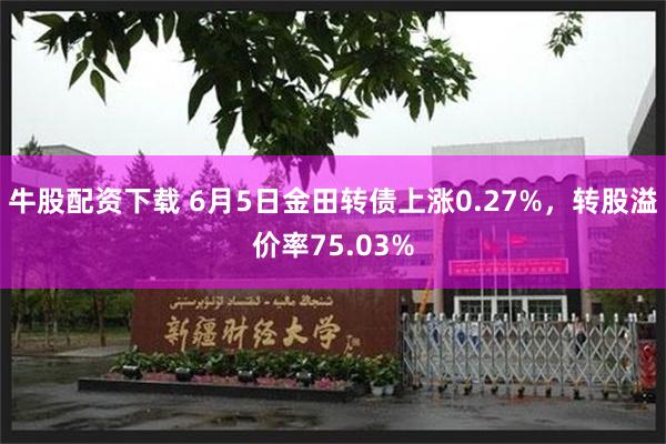 牛股配资下载 6月5日金田转债上涨0.27%，转股溢价率75.03%