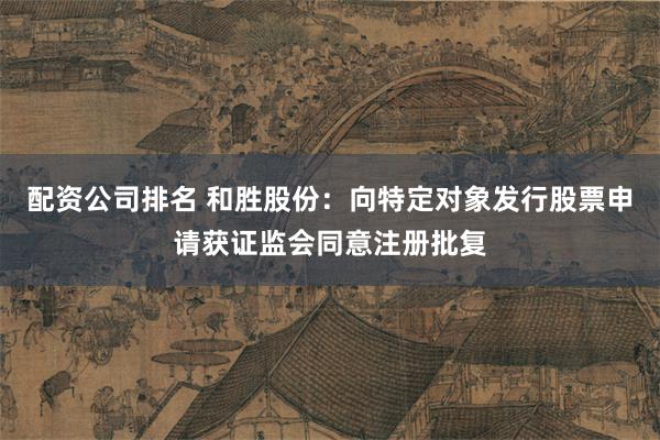 配资公司排名 和胜股份：向特定对象发行股票申请获证监会同意注册批复