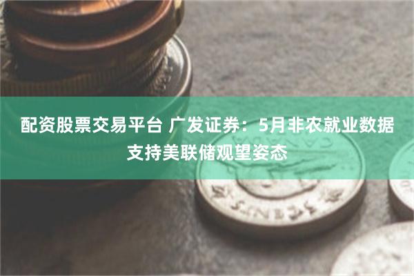 配资股票交易平台 广发证券：5月非农就业数据支持美联储观望姿态