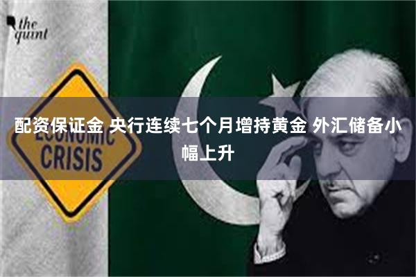 配资保证金 央行连续七个月增持黄金 外汇储备小幅上升
