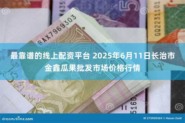 最靠谱的线上配资平台 2025年6月11日长治市金鑫瓜果批发市场价格行情