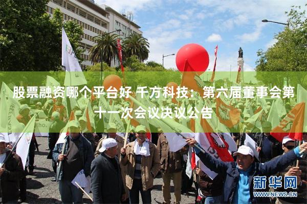 股票融资哪个平台好 千方科技：第六届董事会第十一次会议决议公告
