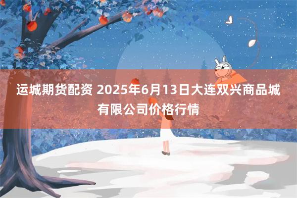 运城期货配资 2025年6月13日大连双兴商品城有限公司价格行情