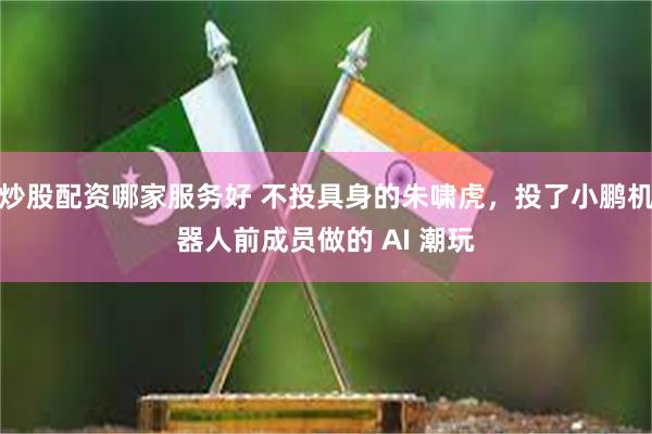 炒股配资哪家服务好 不投具身的朱啸虎，投了小鹏机器人前成员做的 AI 潮玩