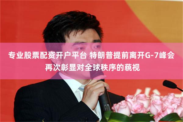 专业股票配资开户平台 特朗普提前离开G-7峰会 再次彰显对全球秩序的藐视