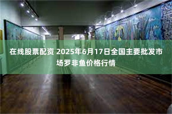 在线股票配资 2025年6月17日全国主要批发市场罗非鱼价格行情